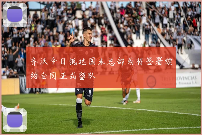 齐沃今日抵达国米总部或将签署续约合同正式留队