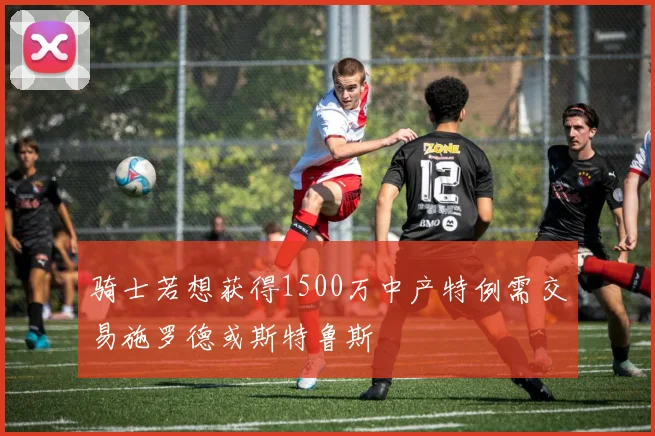骑士若想获得1500万中产特例需交易施罗德或斯特鲁斯