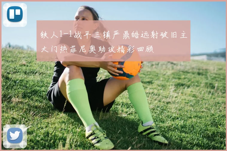 铁人1-1战平三镇严鼎皓远射破旧主大门热菲尼奥助攻精彩回顾