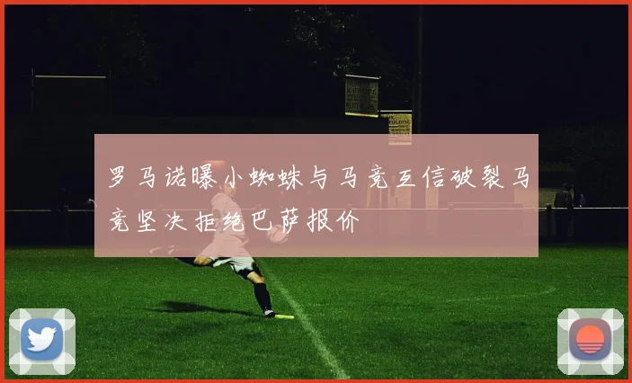 罗马诺曝小蜘蛛与马竞互信破裂马竞坚决拒绝巴萨报价