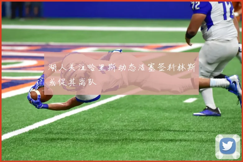 湖人关注哈里斯动态活塞签科林斯或促其离队