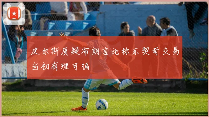 皮尔斯质疑布朗言论称东契奇交易当初有理可循