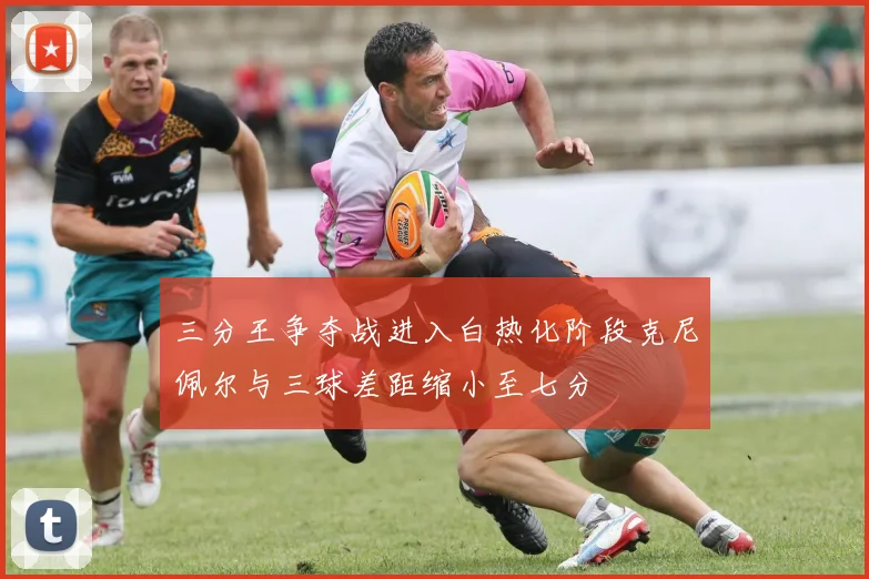 三分王争夺战进入白热化阶段克尼佩尔与三球差距缩小至七分