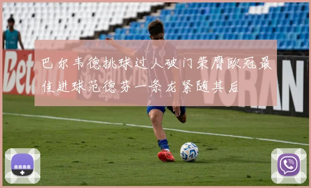巴尔韦德挑球过人破门荣膺欧冠最佳进球范德芬一条龙紧随其后