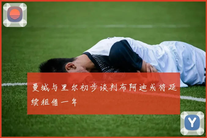 曼城与里尔初步谈判布阿迪或将延续租借一年