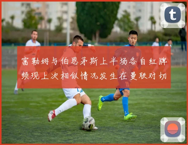 富勒姆与伯恩茅斯上半场各自红牌频现上次相似情况发生在曼联对切尔西