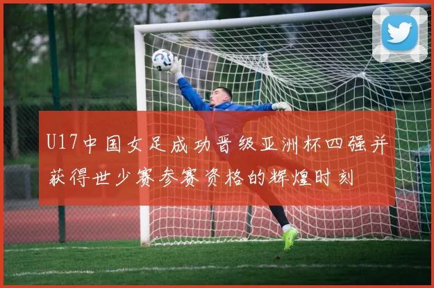 U17中国女足成功晋级亚洲杯四强并获得世少赛参赛资格的辉煌时刻