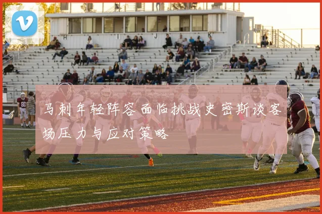 马刺年轻阵容面临挑战史密斯谈客场压力与应对策略