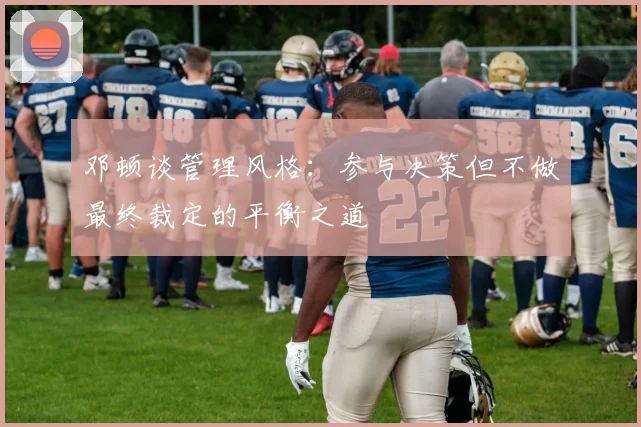 邓顿谈管理风格：参与决策但不做最终裁定的平衡之道