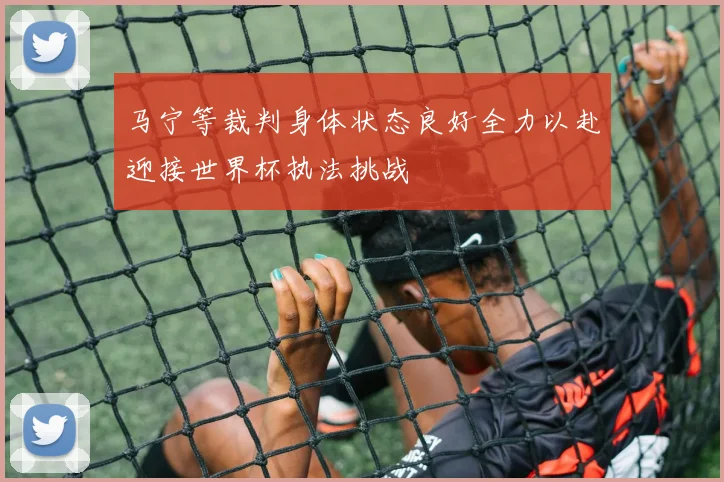 马宁等裁判身体状态良好全力以赴迎接世界杯执法挑战