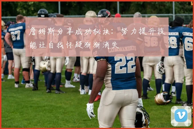 詹姆斯分享成功秘诀：努力提升技能让自我怀疑渐渐消失