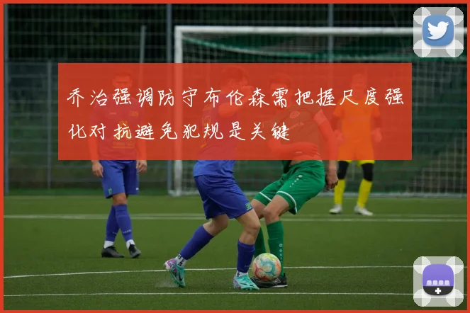 乔治强调防守布伦森需把握尺度强化对抗避免犯规是关键