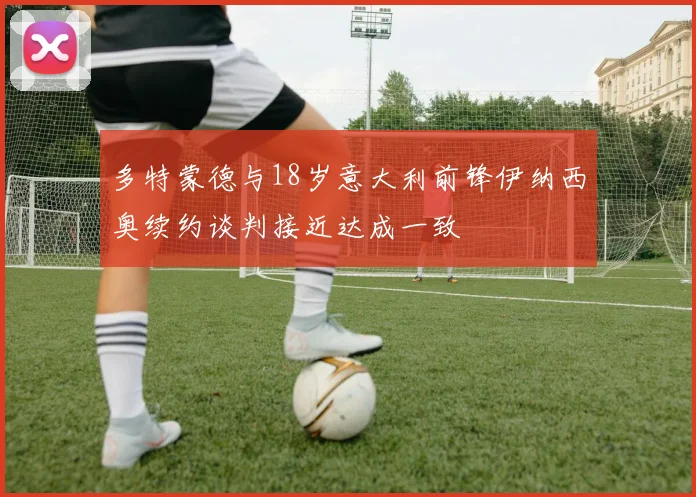 多特蒙德与18岁意大利前锋伊纳西奥续约谈判接近达成一致