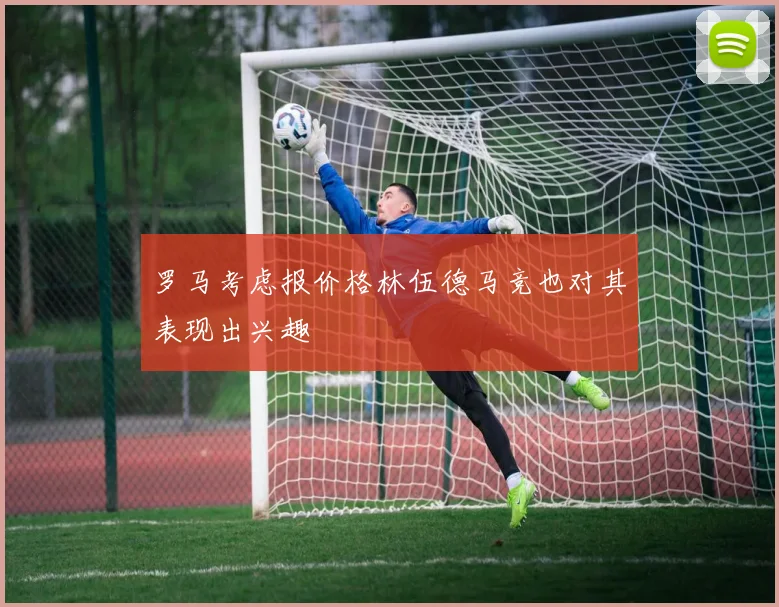 罗马考虑报价格林伍德马竞也对其表现出兴趣