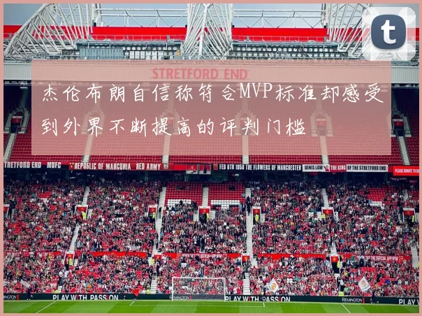 杰伦布朗自信称符合MVP标准却感受到外界不断提高的评判门槛