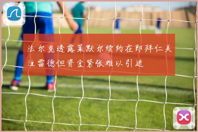 法尔克透露莱默尔续约在即拜仁关注雷德但资金紧张难以引进