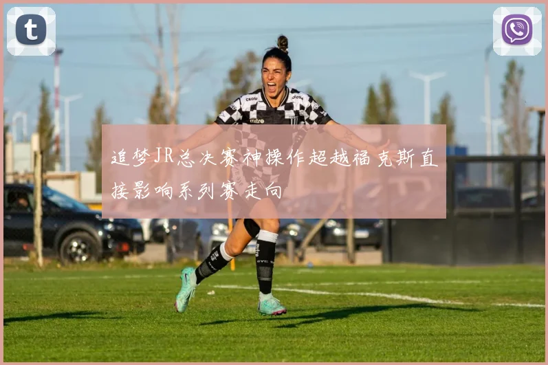 追梦JR总决赛神操作超越福克斯直接影响系列赛走向
