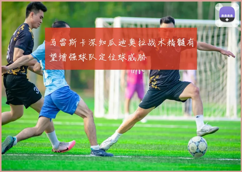 马雷斯卡深知瓜迪奥拉战术精髓有望增强球队定位球威胁