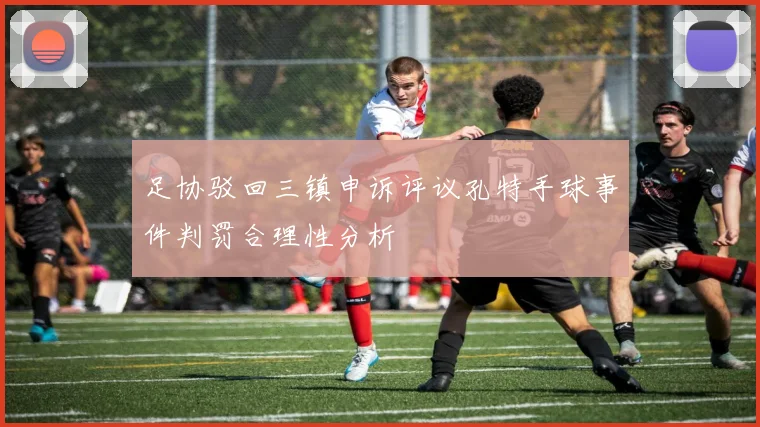 足协驳回三镇申诉评议孔特手球事件判罚合理性分析