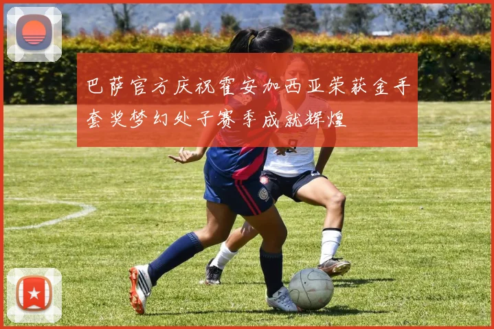 巴萨官方庆祝霍安加西亚荣获金手套奖梦幻处子赛季成就辉煌