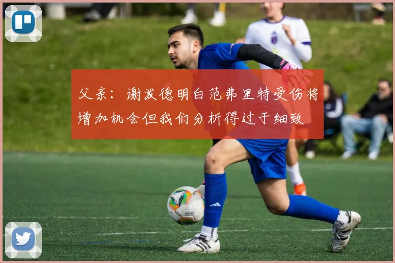 父亲：谢泼德明白范弗里特受伤将增加机会但我们分析得过于细致