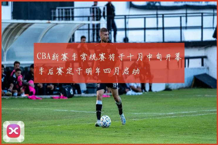 CBA新赛季常规赛将于十月中旬开幕季后赛定于明年四月启动