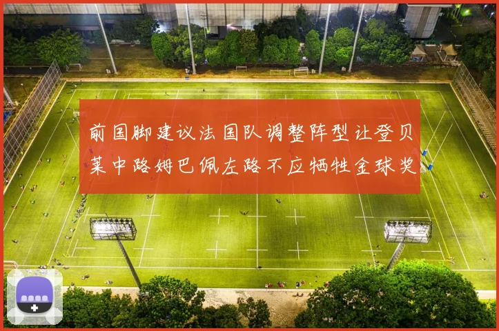 前国脚建议法国队调整阵型让登贝莱中路姆巴佩左路不应牺牲金球奖得主