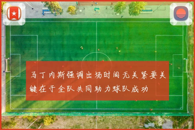 马丁内斯强调出场时间无关紧要关键在于全队共同助力球队成功