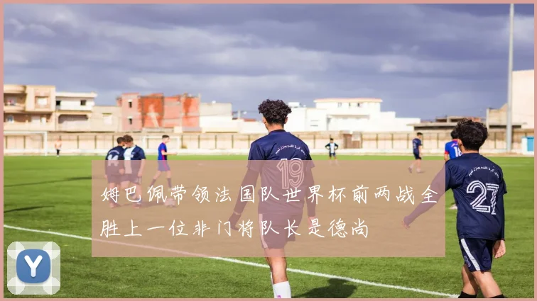 姆巴佩带领法国队世界杯前两战全胜上一位非门将队长是德尚