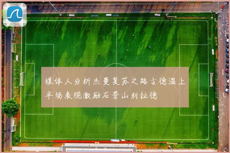媒体人分析杰曼复苏之路古德温上半场表现激励石景山利拉德