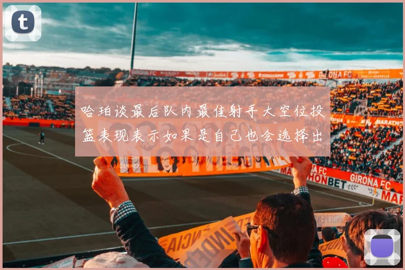 哈珀谈最后队内最佳射手大空位投篮表现表示如果是自己也会选择出手