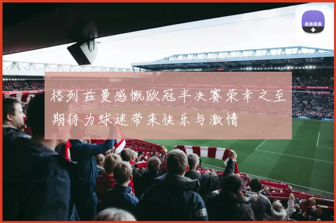 格列兹曼感慨欧冠半决赛荣幸之至期待为球迷带来快乐与激情