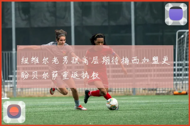 纽维尔老男孩高层期待梅西加盟更盼贝尔萨重返执教