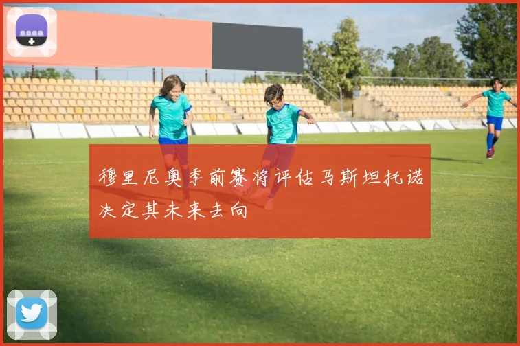 穆里尼奥季前赛将评估马斯坦托诺决定其未来去向
